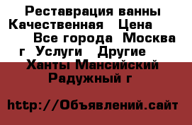 Реставрация ванны Качественная › Цена ­ 3 333 - Все города, Москва г. Услуги » Другие   . Ханты-Мансийский,Радужный г.